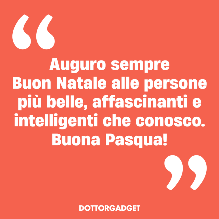 Auguro sempre Buon Natale alle persone più belle, affascinanti e intelligenti che conosco. Buona Pasqua!