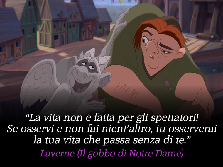 La vita non è fatta per gli spettatori! Se osservi e non fai nient'altro, tu osserverai la tua vita che passa senza di te. - Laverne (Il gobbo di Notre Dame)