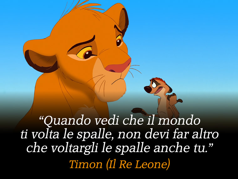 Quando vedi che il mondo ti volta le spalle non devi far altro che voltargli le spalle anche tu - Timon (Il Re Leone)