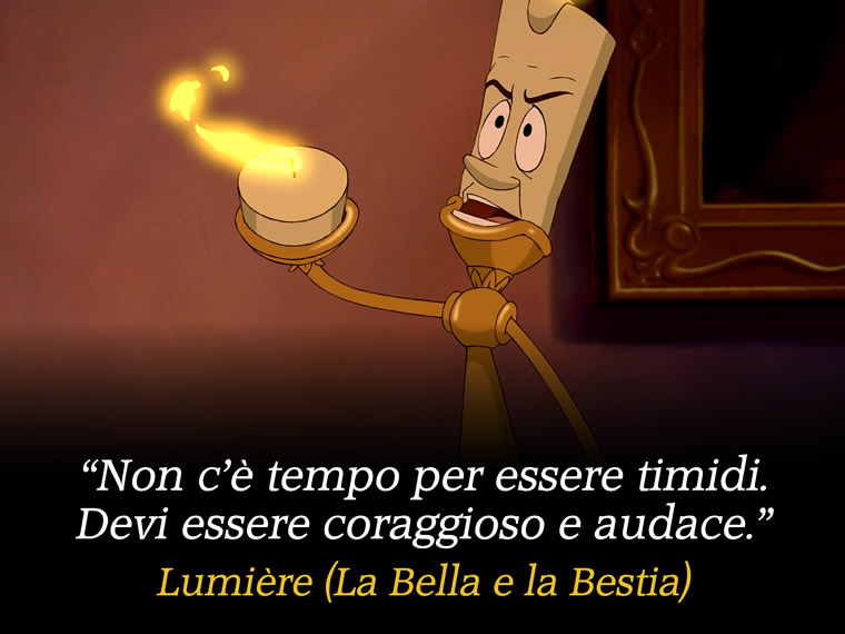 Non c'è tempo per essere timidi. Devi essere coraggioso e audace. - Lumière (La Bella e la Bestia)