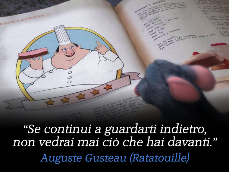 Se continui a guardarti indietro, non vedrai mai ciò che hai davanti. - Auguste Gusteau (Ratatouille)