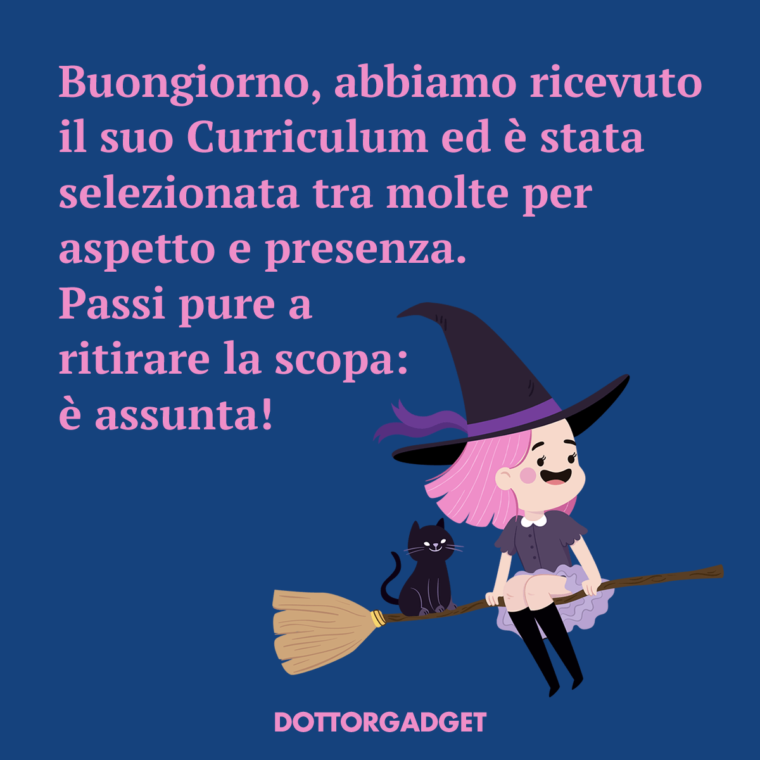 Buongiorno, abbiamo ricevuto il suo Curriculum ed è stata selezionata tra molte per aspetto e presenza. Passi pure a ritirare la scopa: è assunta!