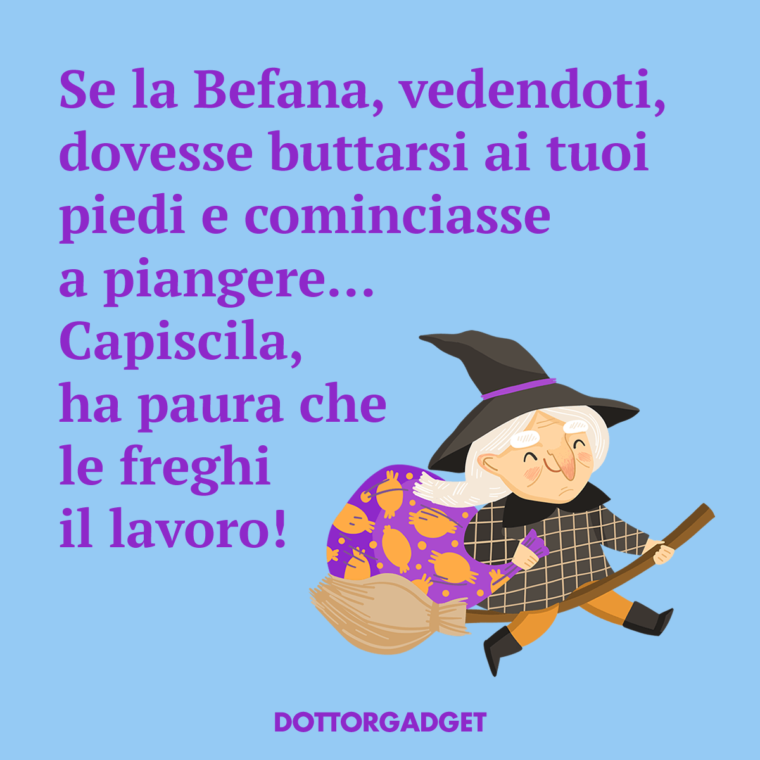 Se la Befana, vedendoti, dovesse buttarsi ai tuoi piedi e cominciasse a piangere... Capiscila, ha paura che le freghi il lavoro!