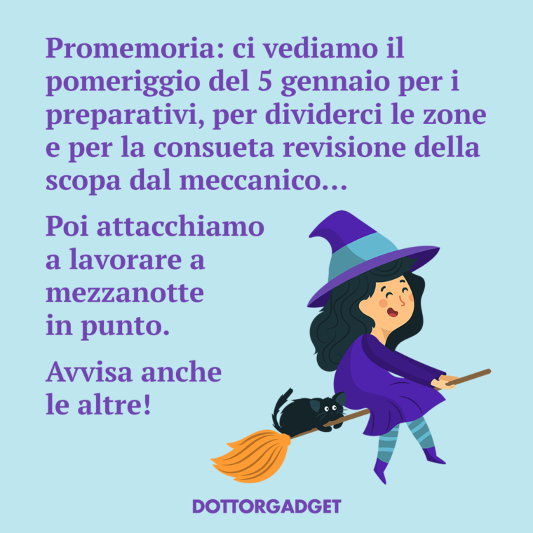 Promemoria: ci vediamo il pomeriggio del 5 gennaio per i preparativi, per dividerci le zone e per la consueta revisione della scopa dal meccanico... Poi attacchiamo a lavorare a mezzanotte in punto. Avvisa anche le altre!
