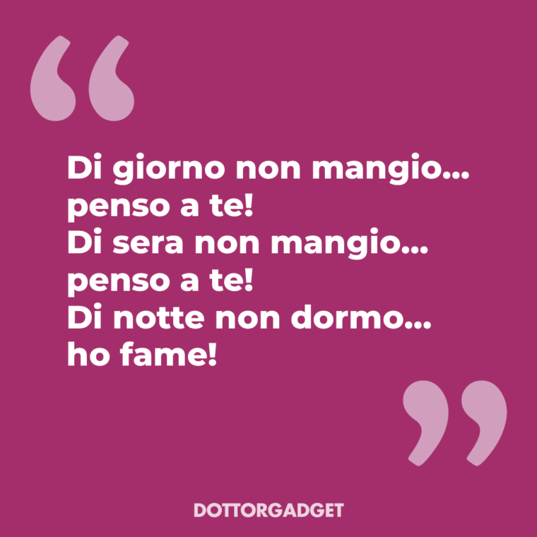 Di giorno non mangio... penso a te! Di sera non mangio... penso a te! Di notte non dormo... ho fame!