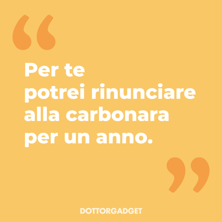Per te potrei rinunciare alla carbonara per un anno.