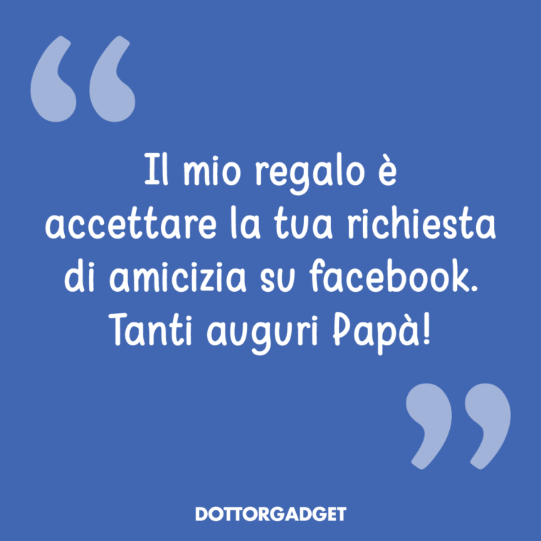 Il mio regalo è accettare la tua richiesta di amicizia su facebook. Tanti auguri Papà!