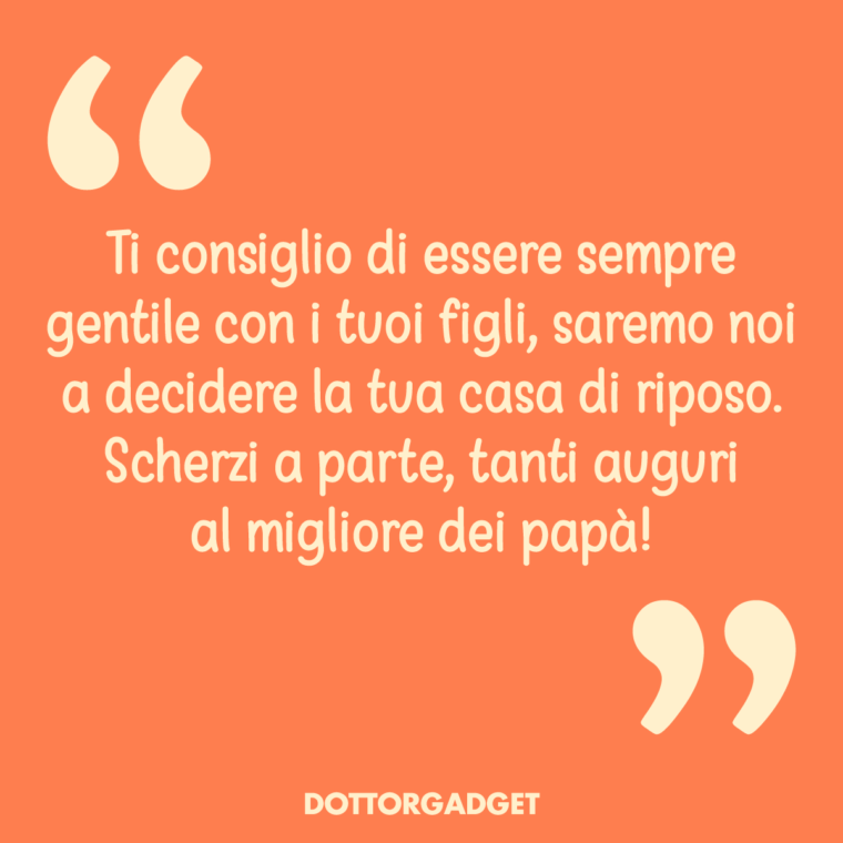 Ti consiglio di essere sempre gentile con i tuoi figli, saremo noi a decidere la tua casa di riposo. Scherzi a parte, tanti auguri al migliore dei papà!