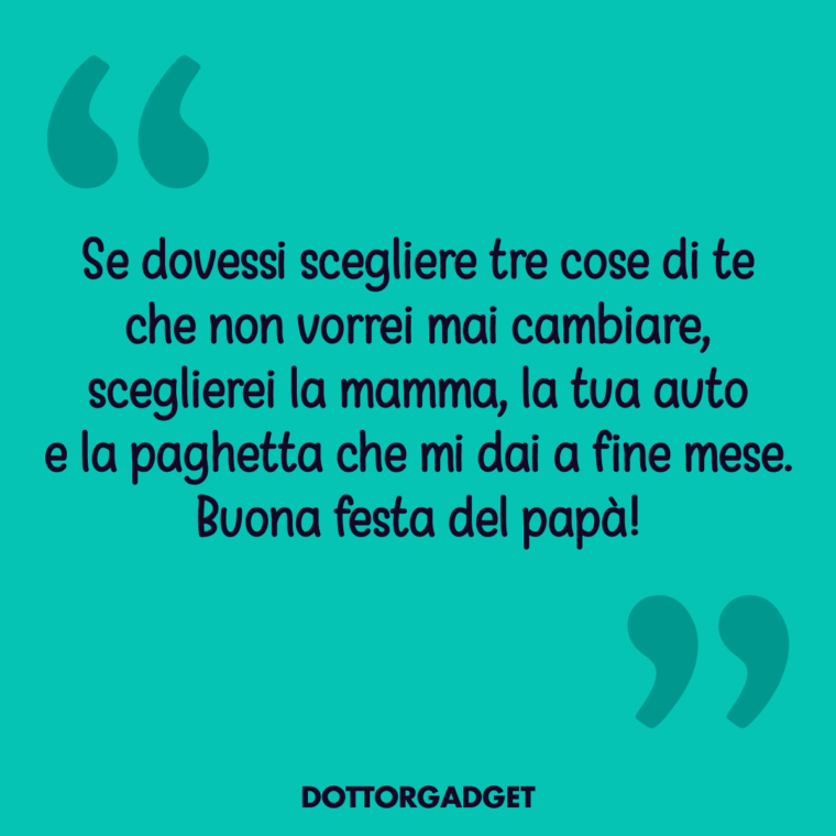 Se dovessi scegliere tre cose di te che non vorrei mai cambiare, sceglierei la mamma, la tua auto e la paghetta che mi dai a fine mese. Buona festa del papà!