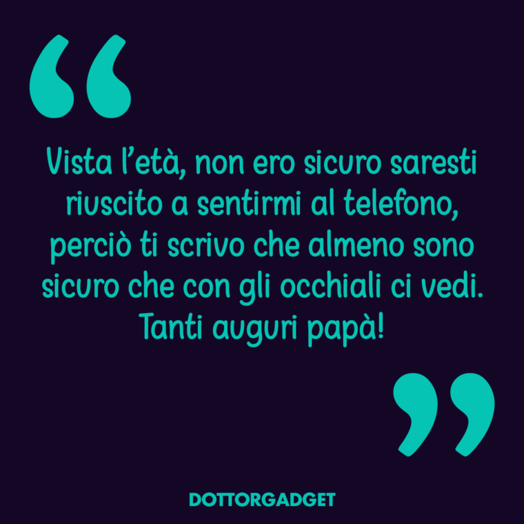 Vista l'età, non ero sicuro saresti riuscito a sentirmi al telefono, perciò ti scrivo che almeno sono sicuro che con gli occhiali ci vedi. Tanti auguri papà!