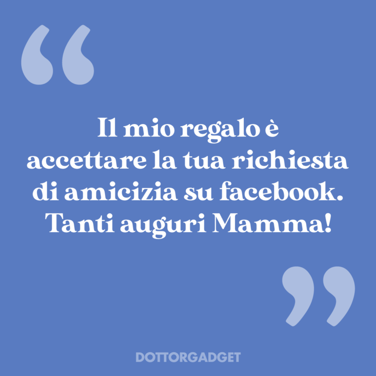 Il mio regalo è accettare la tua richiesta di amicizia su facebook. Tanti auguri Mamma!