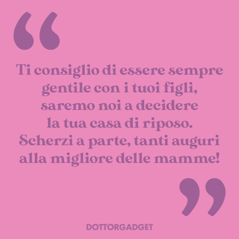 Ti consiglio di essere sempre gentile con i tuoi figli, saremo noi a decidere la tua casa di riposo. Scherzi a parte, tanti auguri alla migliore delle mamme!