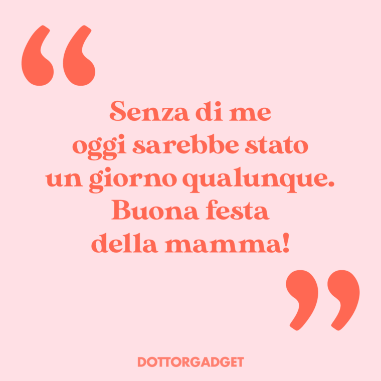 Senza di me oggi sarebbe stato un giorno qualunque. Buona festa della mamma!