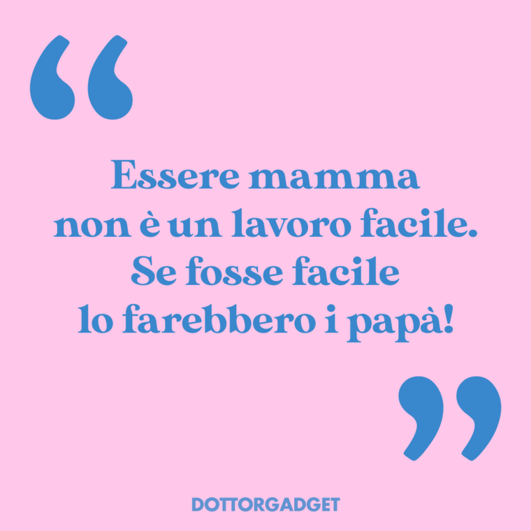 Essere mamma non è un lavoro facile. Se fosse facile lo farebbero i papà!