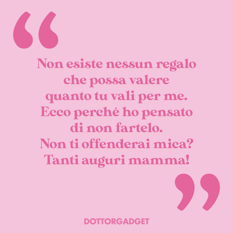 Non esiste nessun regalo che possa valere quanto tu vali per me. Ecco perché ho pensato di non fartelo. Non ti offenderai mica? Tanti auguri mamma!