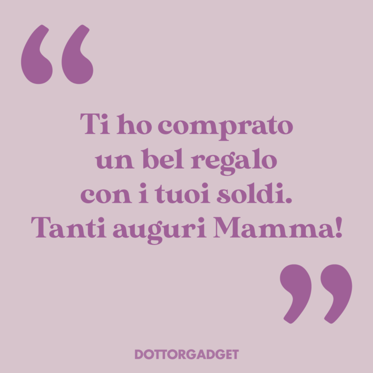 Ti ho comprato un bel regalo con i tuoi soldi. Tanti auguri Mamma!