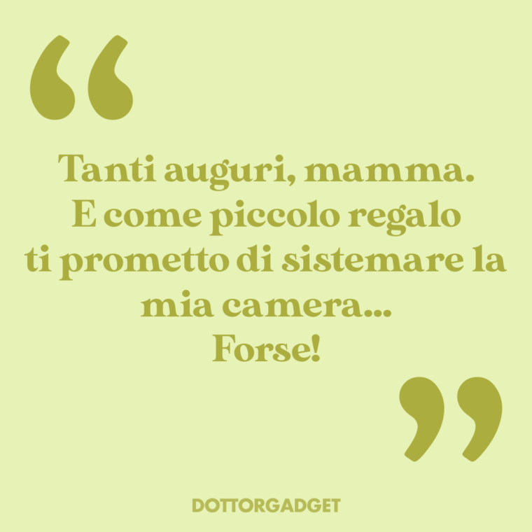 Tanti auguri, mamma. E come piccolo regalo ti prometto di sistemare la mia camera... Forse!