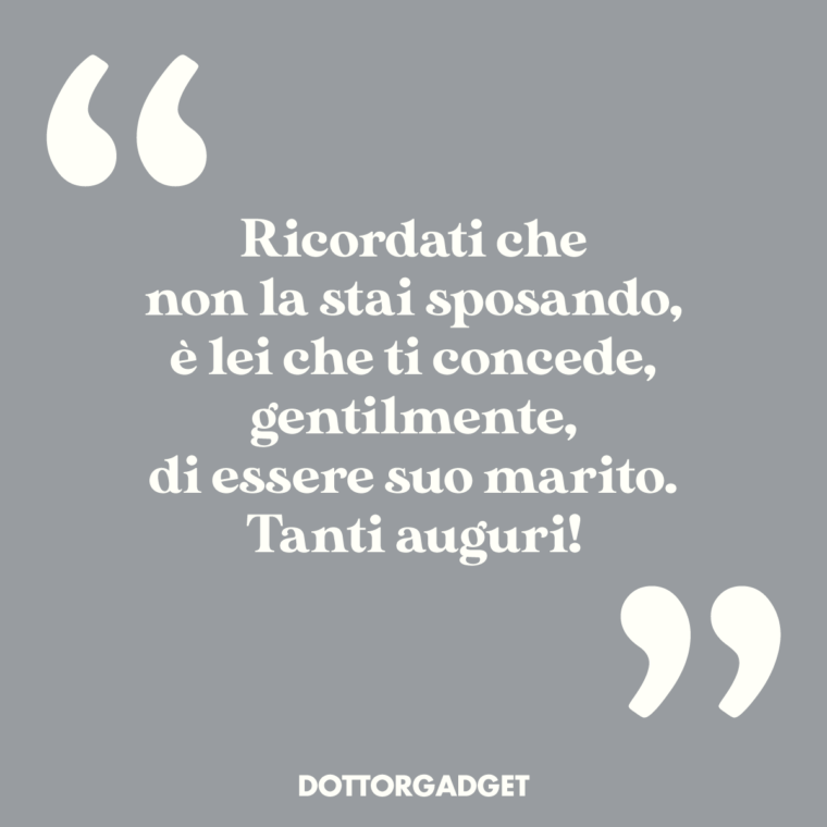 Ricordati che non la stai sposando, è lei che ti concede, gentilmente, di essere suo marito. Tanti auguri!