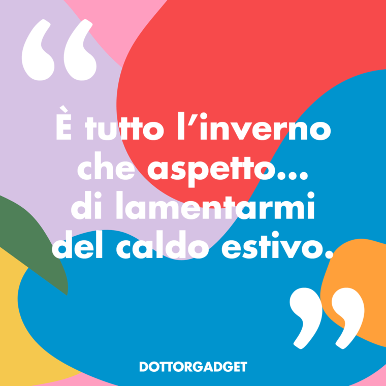È tutto l'inverno che aspetto... di lamentarmi del caldo estivo.