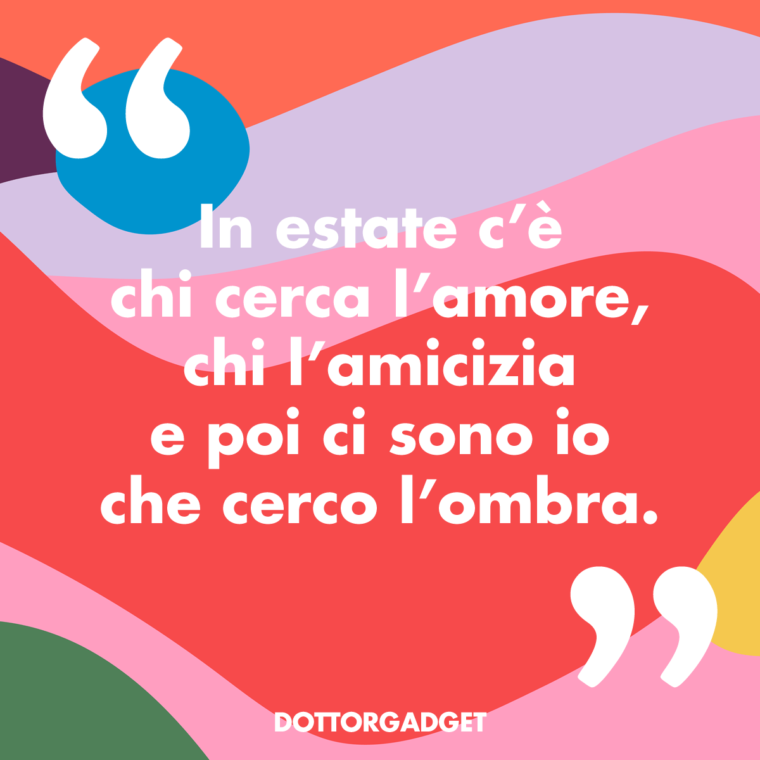 In estate c'è chi cerca l'amore, chi l'amicizia e poi ci sono io che cerco l'ombra.