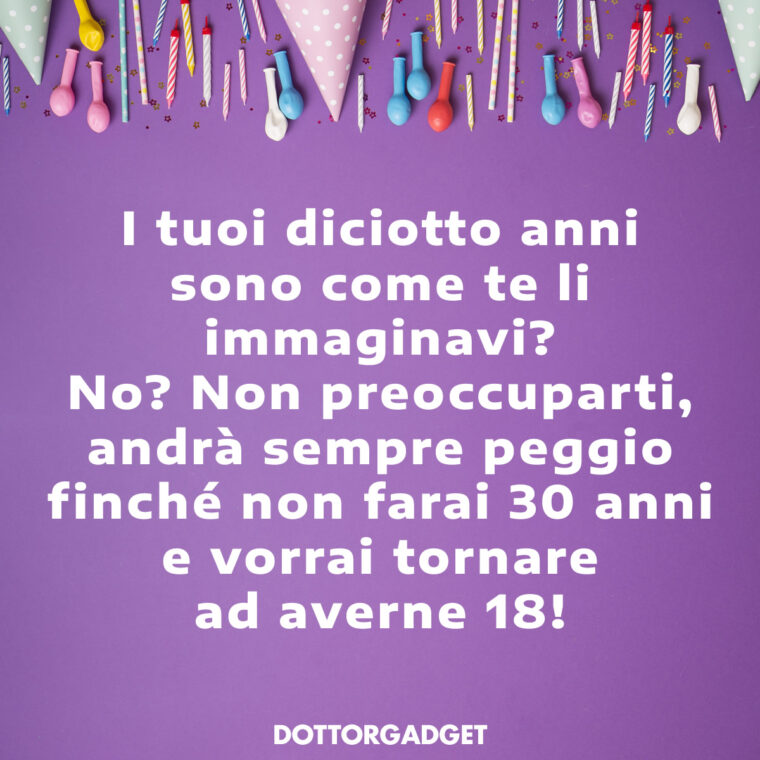 Frasi compleanno 18 divertenti (I tuoi diciotto anni sono come te li immaginavi? No? Non preoccuparti, andrà sempre peggio finché non farai 30 anni e vorrai tornare ad averne 18!)