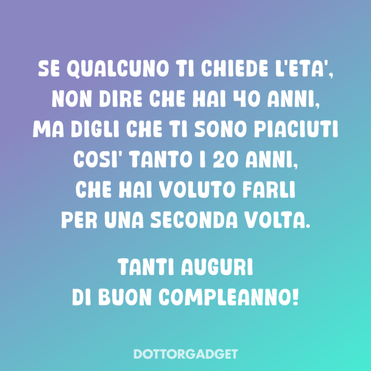 Frasi per 40 anni divertenti (Se qualcuno ti chiede l'età, non dire che hai 40 anni, ma digli che ti sono piaciuti così tanto i 20 anni, che hai voluto farli per una seconda volta. Tanti auguri di buon compleanno!)