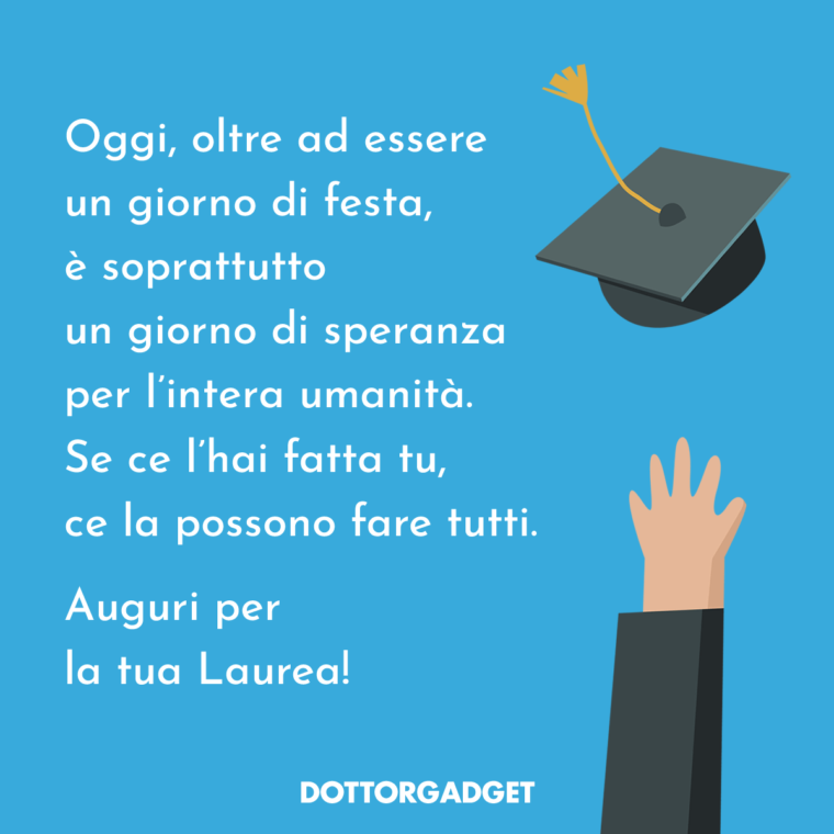 Oggi, oltre ad essere un giorno di festa, è soprattutto un giorno di speranza per l'intera umanità. Se ce l'hai fatta tu, ce la possono fare tutti. Auguri per la tua Laurea! (Auguri di laurea divertenti)